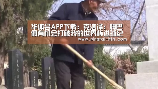 华体会APP下载：克洛泽：姆巴佩有机会打破我的世界杯进球纪录