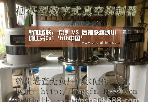 新加坡联: 卡沙 VS 后港联终场小球比分0:1‘hth中国’(图4) 华体会APP下载