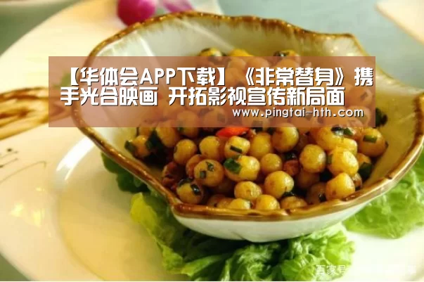 【华体会APP下载】《非常替身》携手光合映画 开拓影视宣传新局面(图3) hth中国