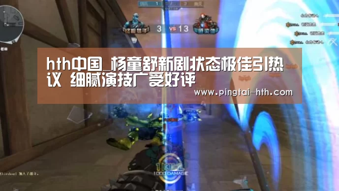 hth中国_杨童舒新剧状态极佳引热议 细腻演技广受好评