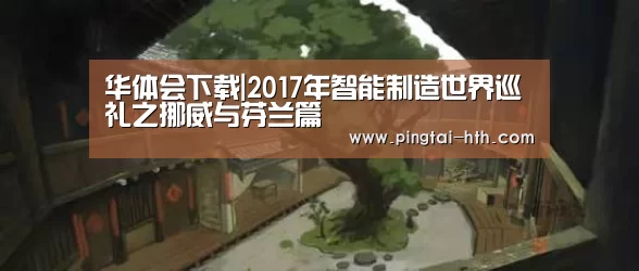 华体会下载|2017年智能制造世界巡礼之挪威与芬兰篇