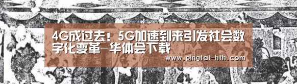 4G成过去!5G加速到来引发社会数字化变革-华体会下载(图3) 华体会官网