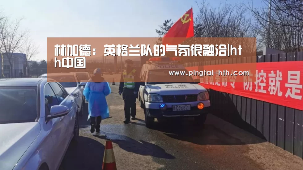 林加德：英格兰队的气氛很融洽|hth中国