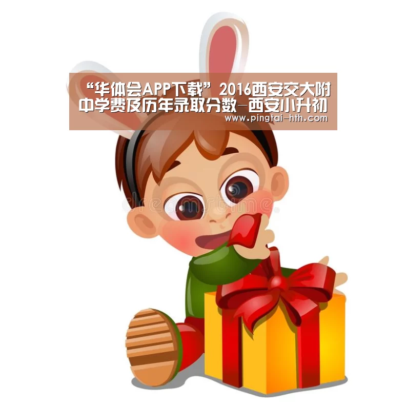 “华体会APP下载”2016西安交大附中学费及历年录取分数-西安小升初
