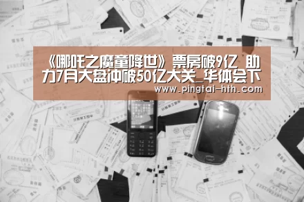 《哪吒之魔童降世》票房破9亿 助力7月大盘冲破50亿大关_华体会下载