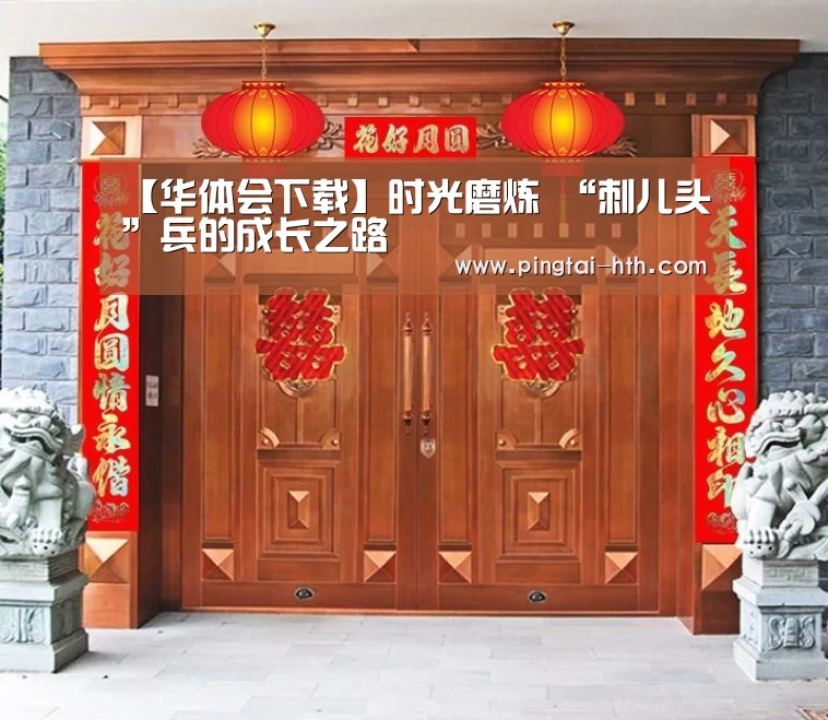 【华体会下载】时光磨炼 “刺儿头”兵的成长之路