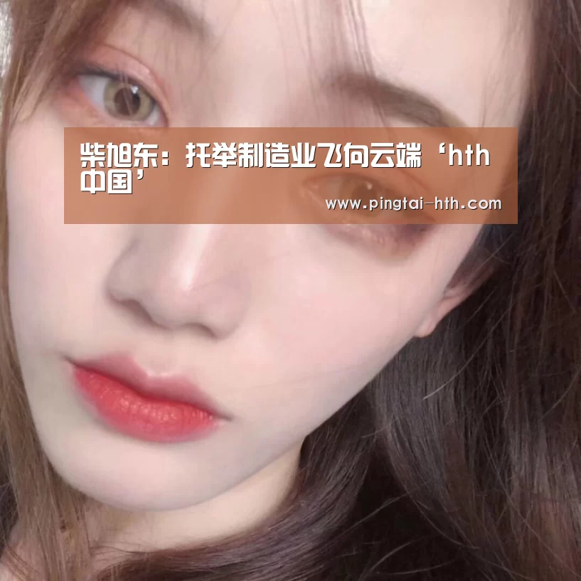 柴旭东:托举制造业飞向云端‘hth中国’(图2) hth中国
