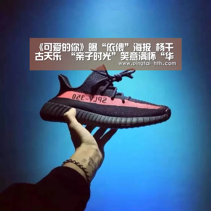 《可爱的你》曝“依偎”海报   杨千嬅古天乐 “亲子时光”笑意满怀“华体会官网”