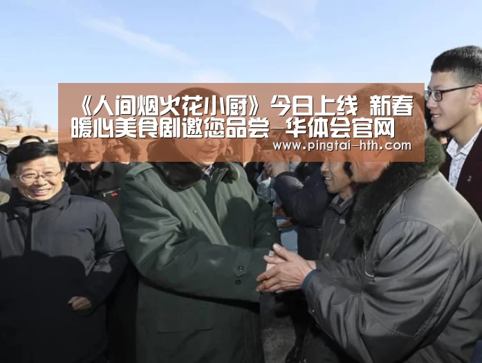 《人间烟火花小厨》今日上线 新春暖心美食剧邀您品尝-华体会官网